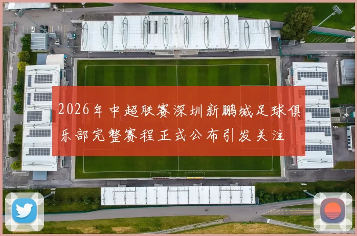 2026年中超联赛深圳新鹏城足球俱乐部完整赛程正式公布引发关注