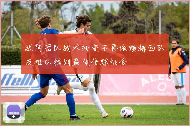迈阿密队战术转变不再依赖梅西队友难以找到最佳传球机会