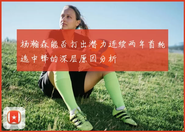 杨瀚森能否打出潜力连续两年首轮选中锋的深层原因分析