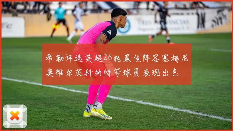 希勒评选英超26轮最佳阵容塞梅尼奥维尔茨科纳特等球员表现出色