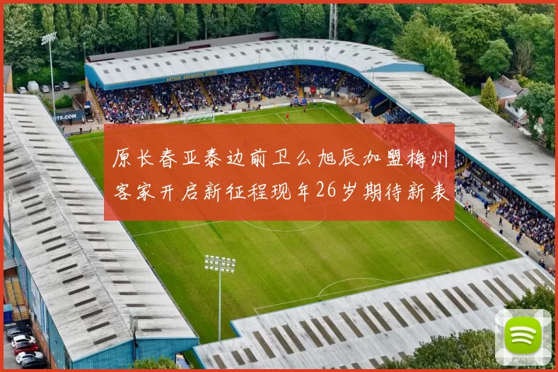 原长春亚泰边前卫么旭辰加盟梅州客家开启新征程现年26岁期待新表现