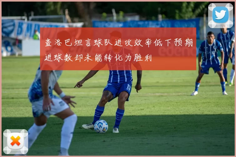 查洛巴坦言球队进攻效率低下预期进球数却未能转化为胜利