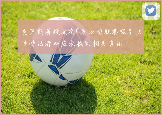 克罗斯质疑没有C罗沙特联赛吸引力沙特记者回应未找到相关言论