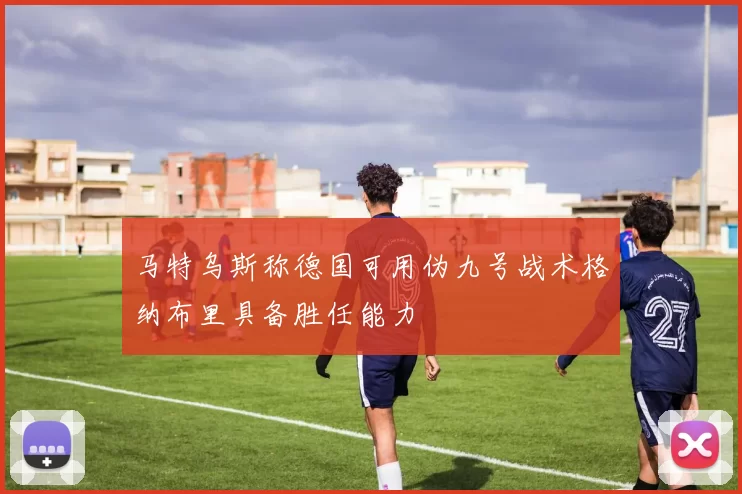 马特乌斯称德国可用伪九号战术格纳布里具备胜任能力