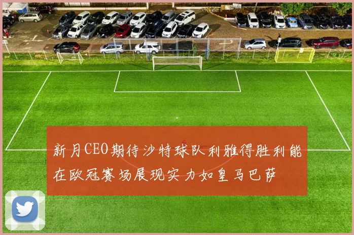新月CEO期待沙特球队利雅得胜利能在欧冠赛场展现实力如皇马巴萨