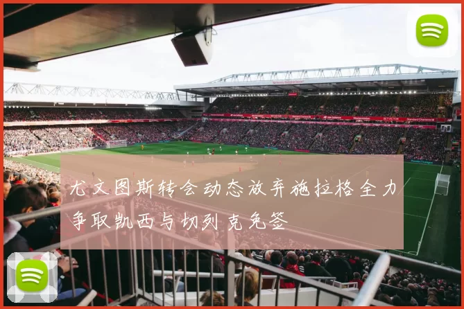 尤文图斯转会动态放弃施拉格全力争取凯西与切列克免签