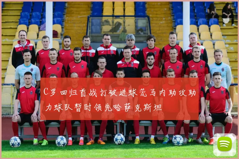 C罗回归首战打破进球荒马内助攻助力球队暂时领先哈萨克斯坦