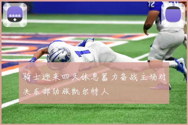骑士迎来四天休息蓄力备战主场对决东部劲旅凯尔特人