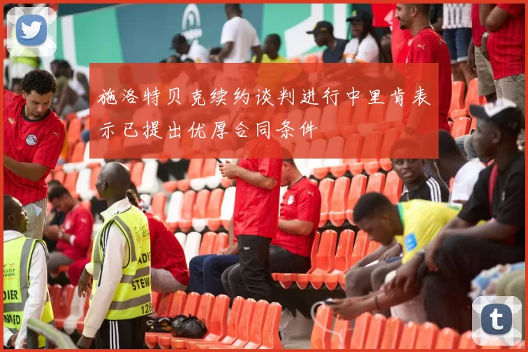 施洛特贝克续约谈判进行中里肯表示已提出优厚合同条件