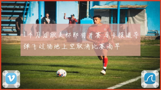 1个月后欧美杯即将开赛马卡报道导弹飞过场地上空取消比赛尚早