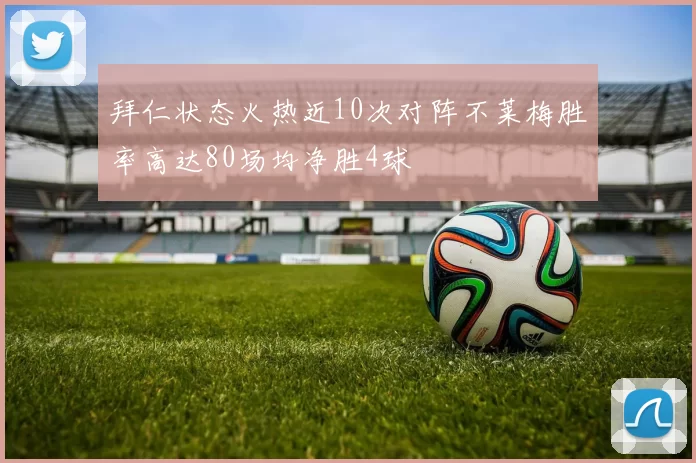 拜仁状态火热近10次对阵不莱梅胜率高达80场均净胜4球