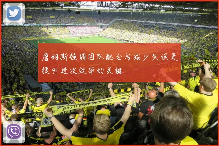 詹姆斯强调团队配合与减少失误是提升进攻效率的关键