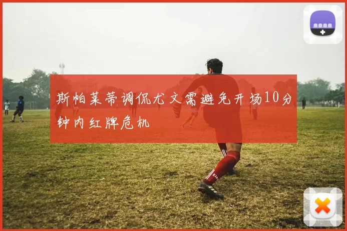 斯帕莱蒂调侃尤文需避免开场10分钟内红牌危机