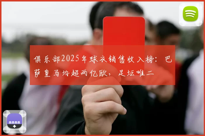 俱乐部2025年球衣销售收入榜：巴萨皇马均超两亿欧，足坛唯二