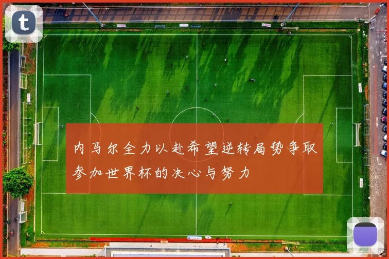 内马尔全力以赴希望逆转局势争取参加世界杯的决心与努力