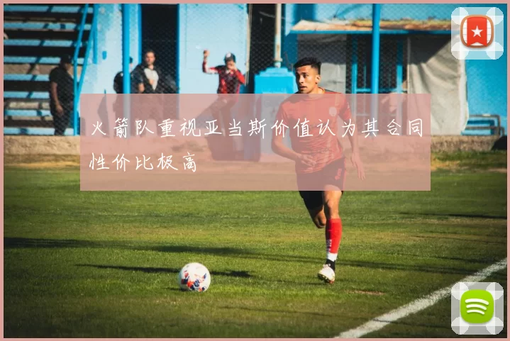 火箭队重视亚当斯价值认为其合同性价比极高