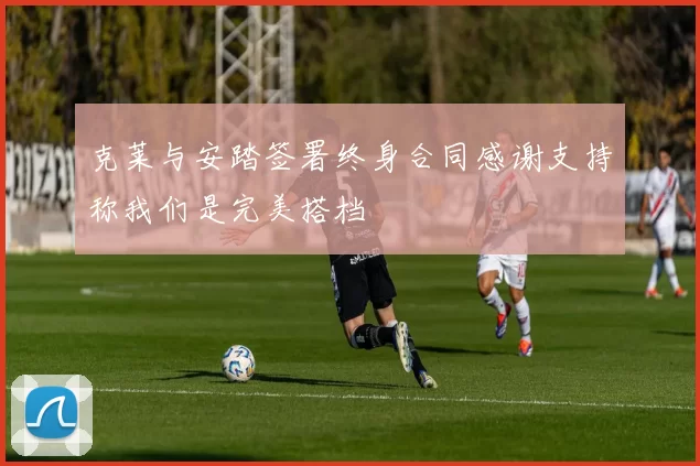 克莱与安踏签署终身合同感谢支持称我们是完美搭档
