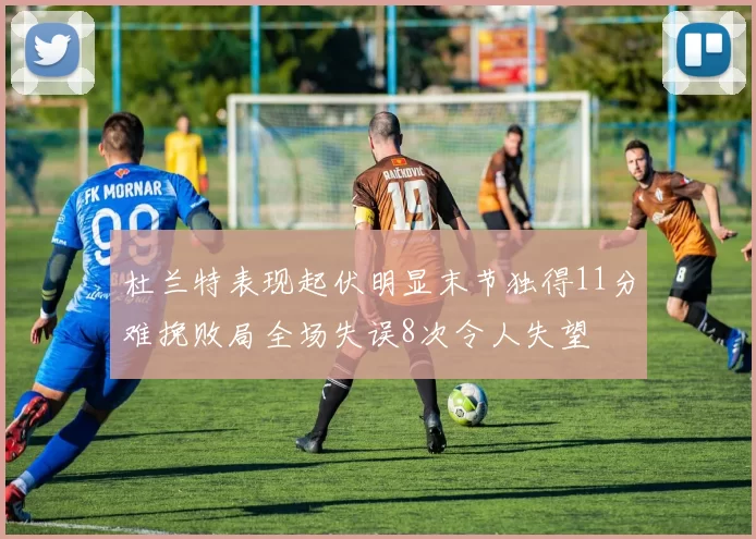 杜兰特表现起伏明显末节独得11分难挽败局全场失误8次令人失望