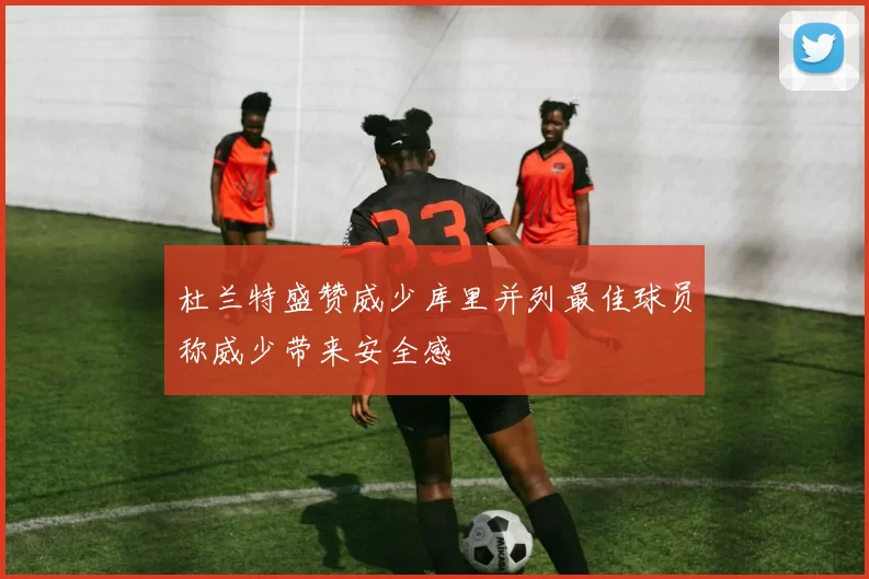 杜兰特盛赞威少库里并列最佳球员称威少带来安全感