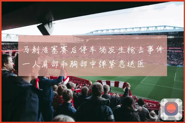 马刺活塞赛后停车场发生枪击事件一人肩部和胸部中弹紧急送医