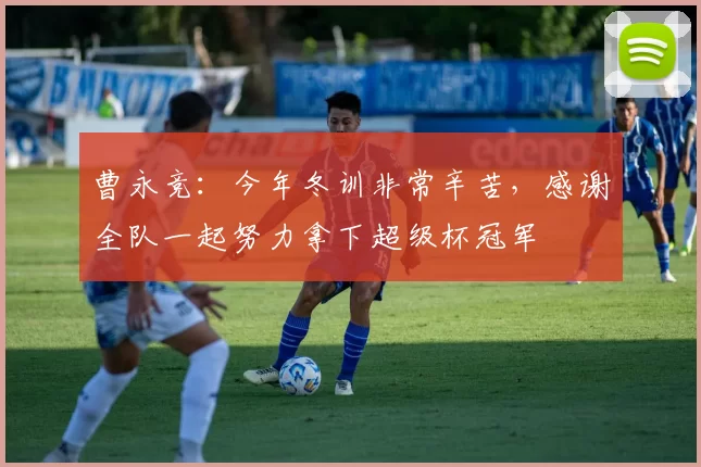 曹永竞：今年冬训非常辛苦，感谢全队一起努力拿下超级杯冠军
