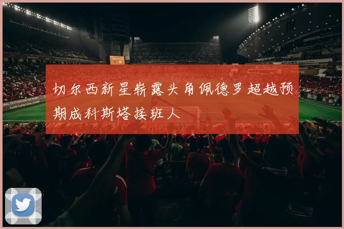切尔西新星崭露头角佩德罗超越预期成科斯塔接班人