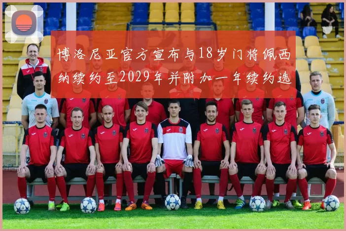 博洛尼亚官方宣布与18岁门将佩西纳续约至2029年并附加一年续约选项