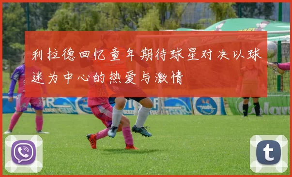 利拉德回忆童年期待球星对决以球迷为中心的热爱与激情