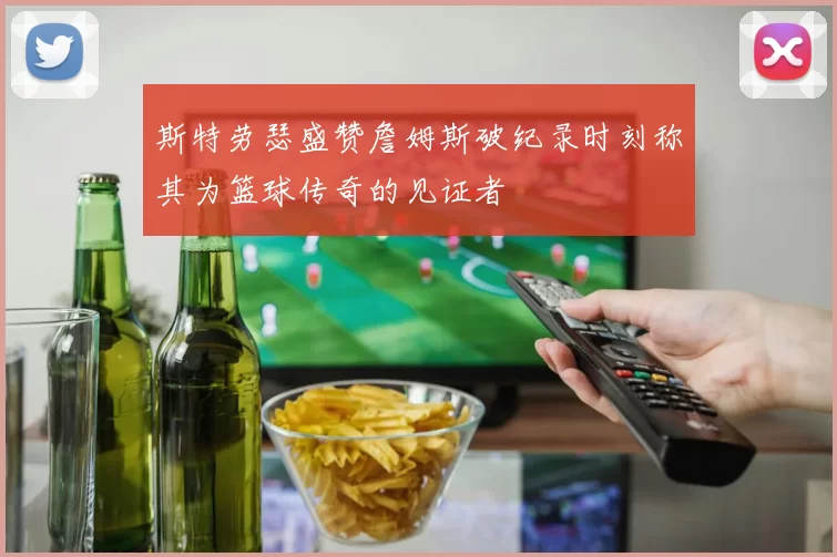 斯特劳瑟盛赞詹姆斯破纪录时刻称其为篮球传奇的见证者