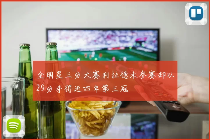 全明星三分大赛利拉德未参赛却以29分夺得近四年第三冠