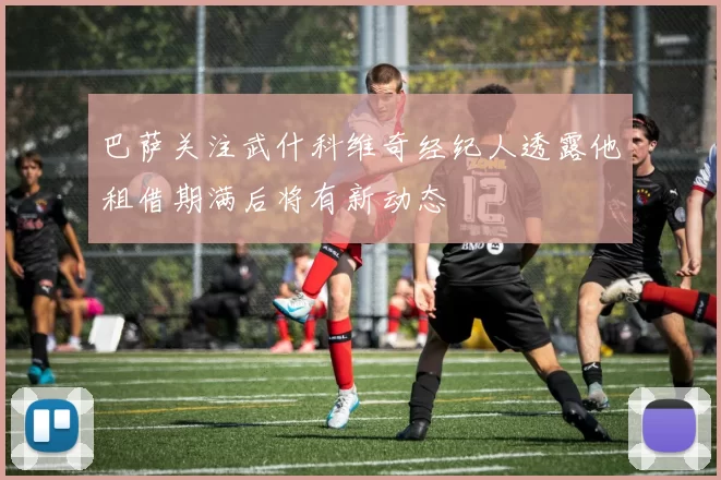 巴萨关注武什科维奇经纪人透露他租借期满后将有新动态