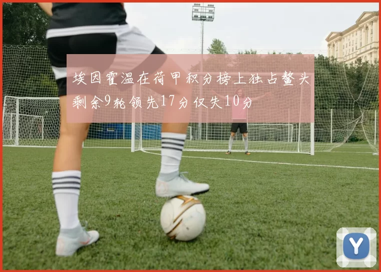 埃因霍温在荷甲积分榜上独占鳌头剩余9轮领先17分仅失10分
