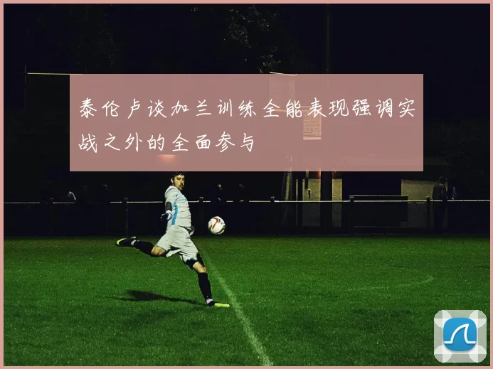 泰伦卢谈加兰训练全能表现强调实战之外的全面参与