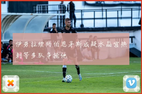 伊劳拉续约伯恩茅斯成疑水晶宫热刺等多队争抢他