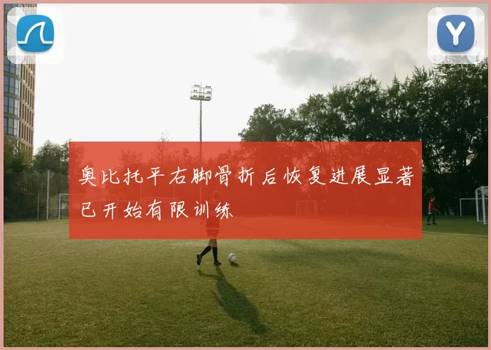 奥比托平右脚骨折后恢复进展显著已开始有限训练