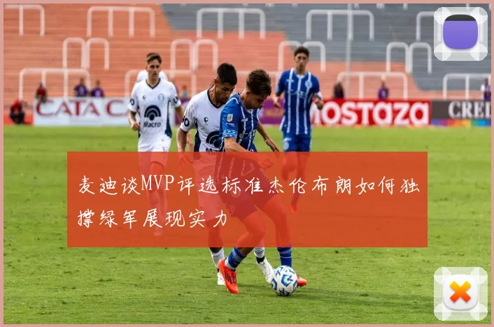 麦迪谈MVP评选标准杰伦布朗如何独撑绿军展现实力