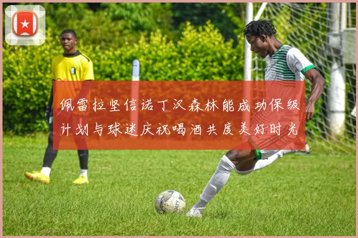 佩雷拉坚信诺丁汉森林能成功保级计划与球迷庆祝喝酒共度美好时光