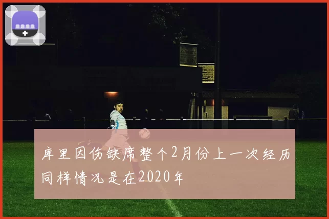库里因伤缺席整个2月份上一次经历同样情况是在2020年