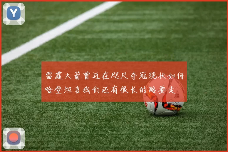 雷霆火箭曾近在咫尺夺冠现状如何哈登坦言我们还有很长的路要走