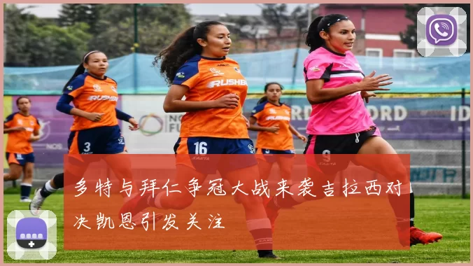 多特与拜仁争冠大战来袭吉拉西对决凯恩引发关注