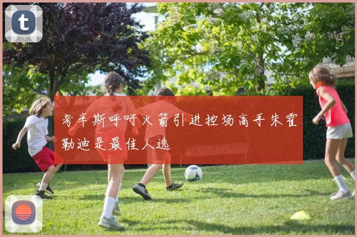 考辛斯呼吁火箭引进控场高手朱霍勒迪是最佳人选