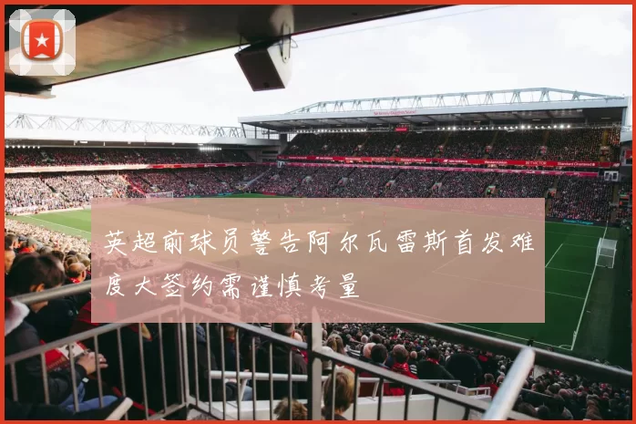 英超前球员警告阿尔瓦雷斯首发难度大签约需谨慎考量